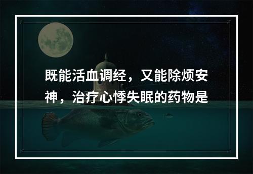 既能活血调经，又能除烦安神，治疗心悸失眠的药物是