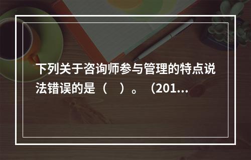 下列关于咨询师参与管理的特点说法错误的是（　）。（2016年