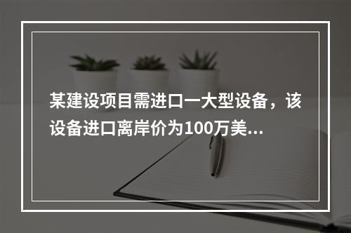 某建设项目需进口一大型设备，该设备进口离岸价为100万美元，