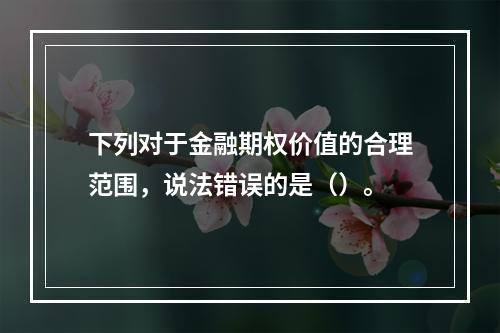 下列对于金融期权价值的合理范围，说法错误的是（）。