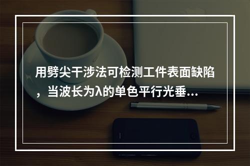 用劈尖干涉法可检测工件表面缺陷，当波长为λ的单色平行光垂直