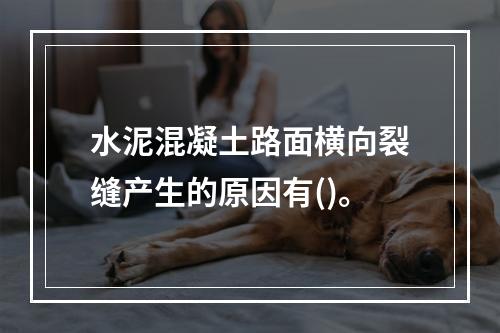 水泥混凝土路面横向裂缝产生的原因有()。