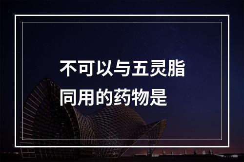 不可以与五灵脂同用的药物是