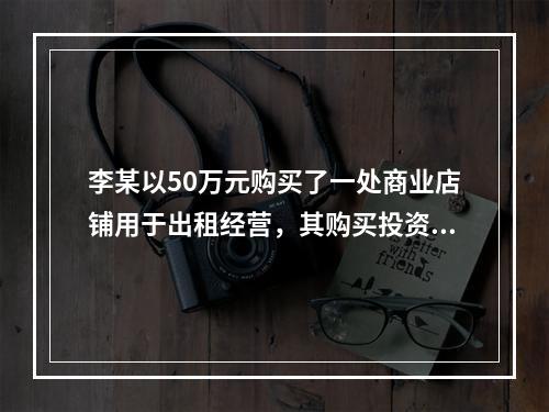 李某以50万元购买了一处商业店铺用于出租经营，其购买投资的部