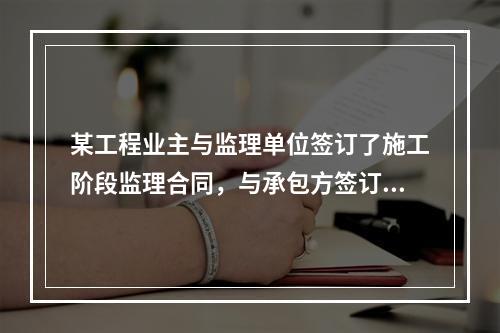 某工程业主与监理单位签订了施工阶段监理合同，与承包方签订了工