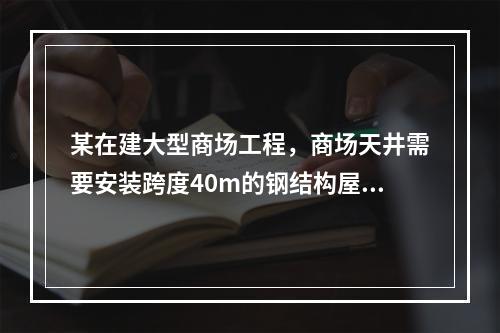 某在建大型商场工程，商场天井需要安装跨度40m的钢结构屋顶，