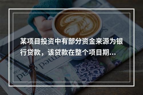 某项目投资中有部分资金来源为银行贷款，该贷款在整个项目期间