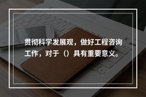 贯彻科学发展观，做好工程咨询工作，对于（）具有重要意义。