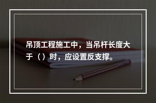 吊顶工程施工中，当吊杆长度大于（ ）时，应设置反支撑。