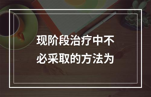 现阶段治疗中不必采取的方法为