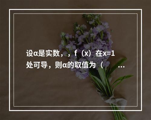 设α是实数，，f（x）在x=1处可导，则α的取值为（　　）