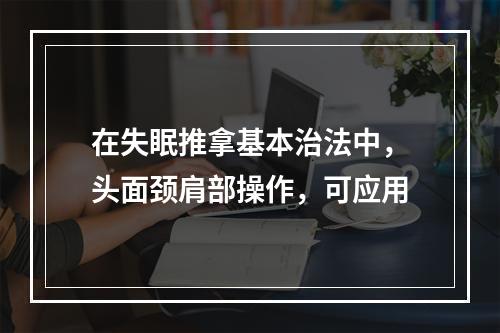 在失眠推拿基本治法中，头面颈肩部操作，可应用