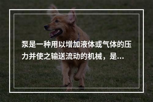 泵是一种用以增加液体或气体的压力并使之输送流动的机械，是一种