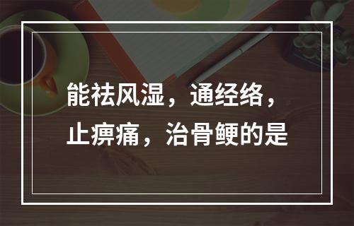 能祛风湿，通经络，止痹痛，治骨鲠的是