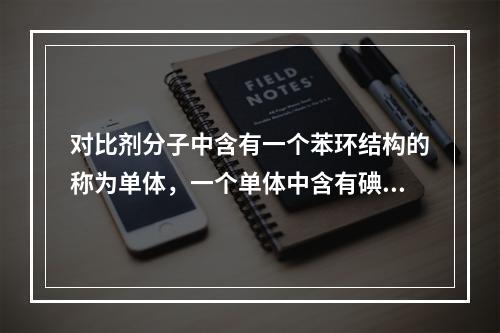 对比剂分子中含有一个苯环结构的称为单体，一个单体中含有碘原子