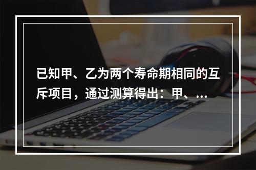 已知甲、乙为两个寿命期相同的互斥项目，通过测算得出：甲、乙