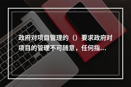 政府对项目管理的（）要求政府对项目的管理不可随意，任何指令都