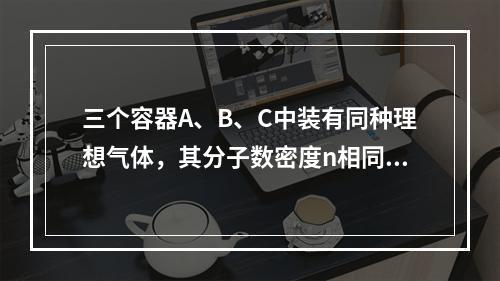 三个容器A、B、C中装有同种理想气体，其分子数密度n相同，