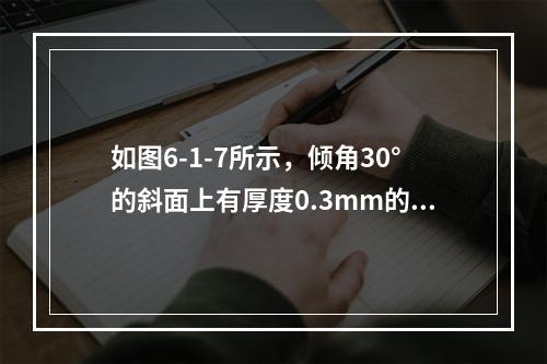 如图6-1-7所示，倾角30°的斜面上有厚度0.3mm的油