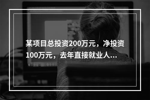 某项目总投资200万元，净投资100万元，去年直接就业人数是