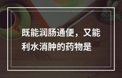 既能润肠通便，又能利水消肿的药物是