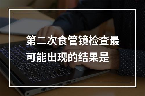 第二次食管镜检查最可能出现的结果是