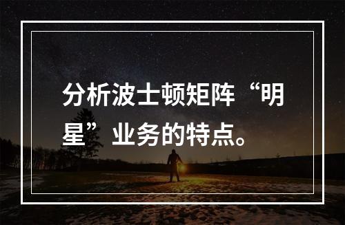 分析波士顿矩阵“明星”业务的特点。