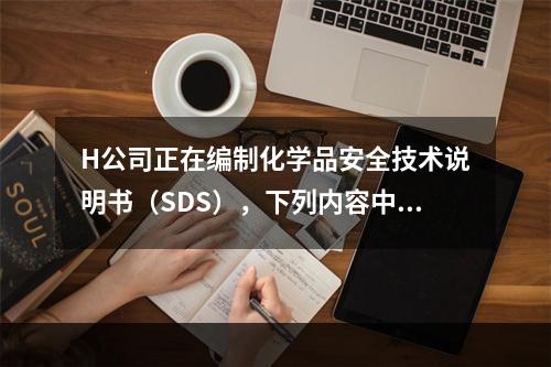 H公司正在编制化学品安全技术说明书（SDS），下列内容中，不