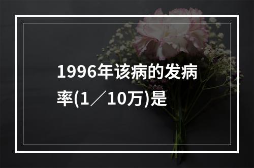 1996年该病的发病率(1／10万)是