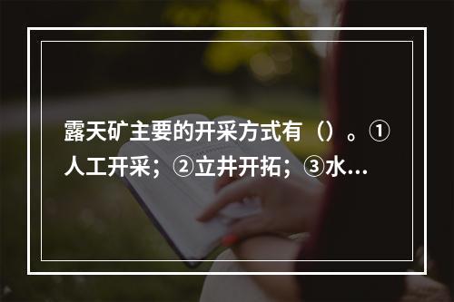 露天矿主要的开采方式有（）。①人工开采；②立井开拓；③水力开