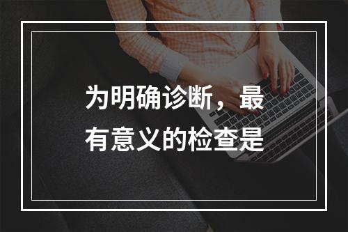 为明确诊断，最有意义的检查是