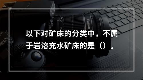 以下对矿床的分类中，不属于岩溶充水矿床的是（）。