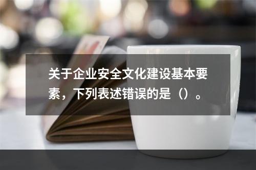 关于企业安全文化建设基本要素，下列表述错误的是（）。