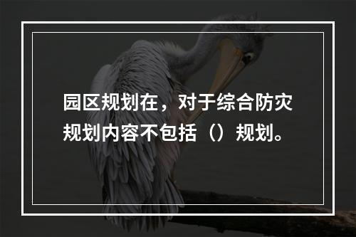 园区规划在，对于综合防灾规划内容不包括（）规划。