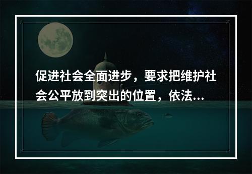 促进社会全面进步，要求把维护社会公平放到突出的位置，依法逐步