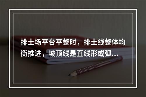 排土场平台平整时，排土线整体均衡推进，坡顶线是直线形或弧形，