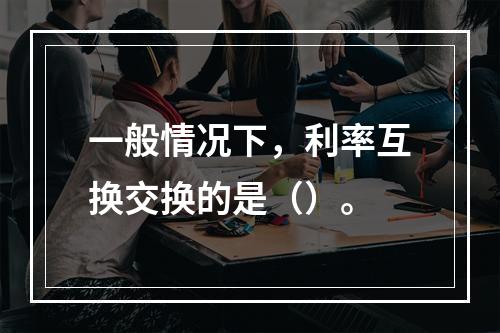 一般情况下，利率互换交换的是（）。