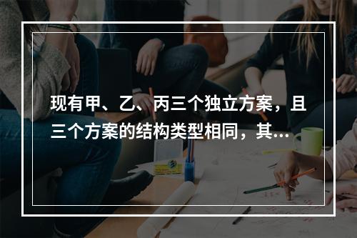 现有甲、乙、丙三个独立方案，且三个方案的结构类型相同，其三