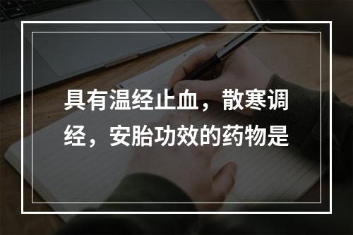 具有温经止血，散寒调经，安胎功效的药物是