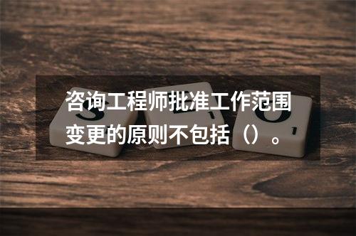 咨询工程师批准工作范围变更的原则不包括（）。