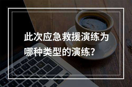 此次应急救援演练为哪种类型的演练？