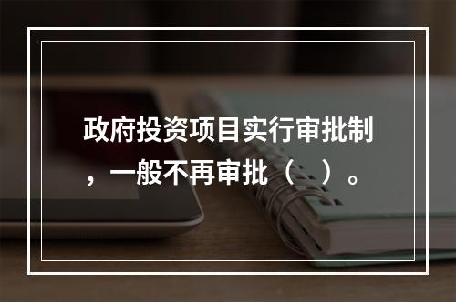 政府投资项目实行审批制，一般不再审批（　）。