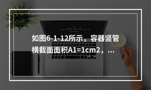 如图6-1-12所示，容器竖管横截面面积A1=1cm2，底