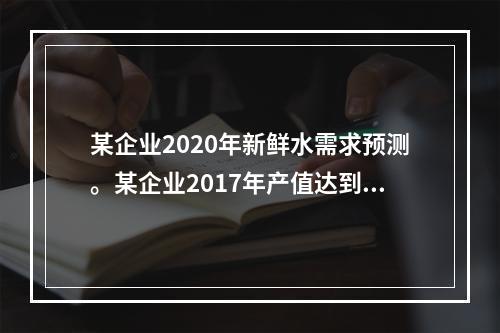 某企业2020年新鲜水需求预测。某企业2017年产值达到20