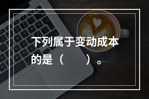 下列属于变动成本的是（　　）。