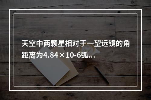 天空中两颗星相对于一望远镜的角距离为4.84×10-6弧度