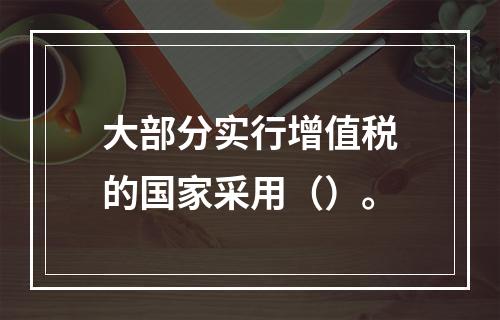 大部分实行增值税的国家采用（）。