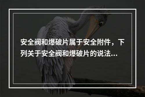 安全阀和爆破片属于安全附件，下列关于安全阀和爆破片的说法中，