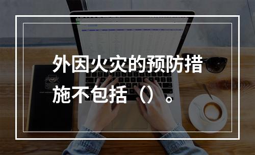 外因火灾的预防措施不包括（）。