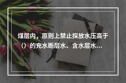 煤层内，原则上禁止探放水压高于（）的充水断层水、含水层水及陷